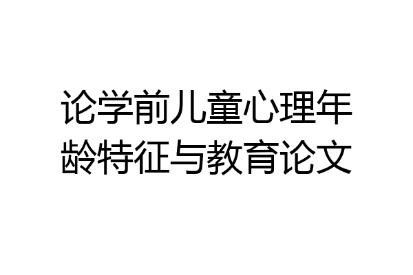 论学前儿童心理年龄特征与教育论文
