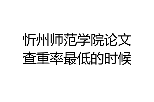 忻州师范学院论文查重率最低的时候