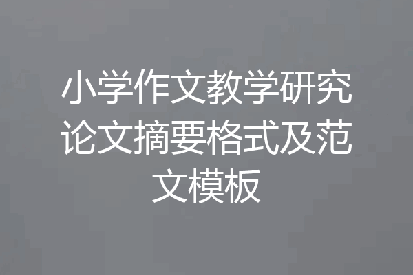 小学作文教学研究论文摘要格式及范文模板