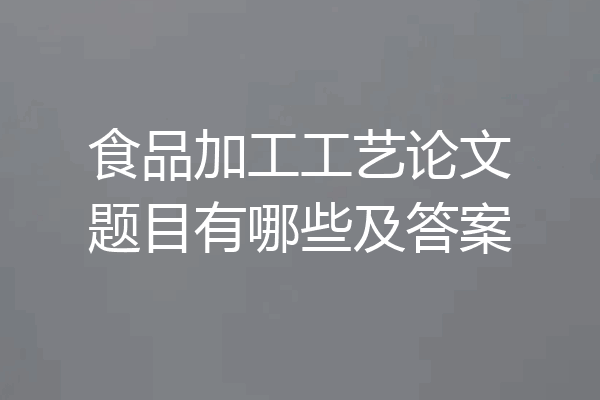 食品加工工艺论文题目有哪些及答案