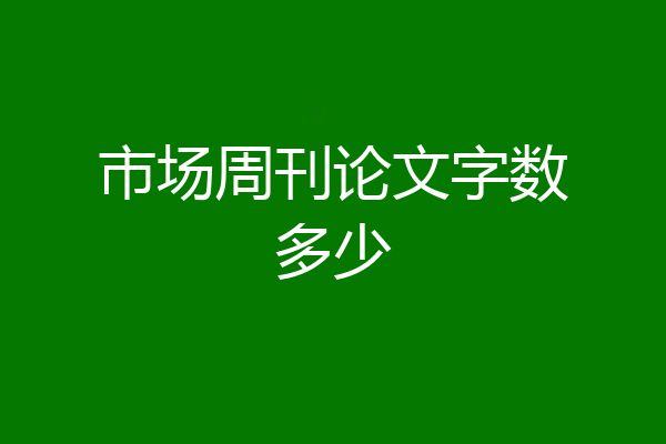 市场周刊论文字数多少
