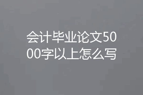 会计毕业论文5000字以上怎么写