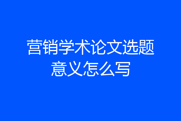 营销学术论文选题意义怎么写