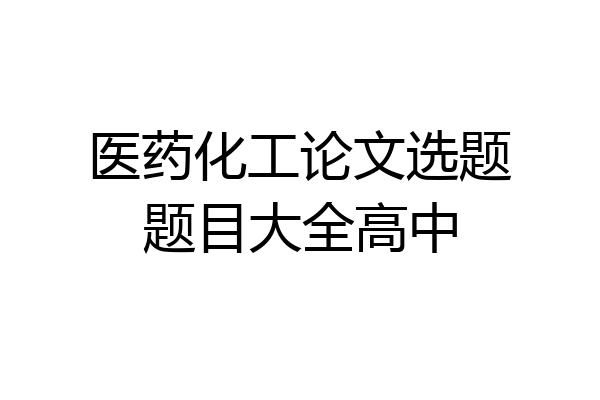 医药化工论文选题题目大全高中