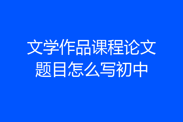 文学作品课程论文题目怎么写初中