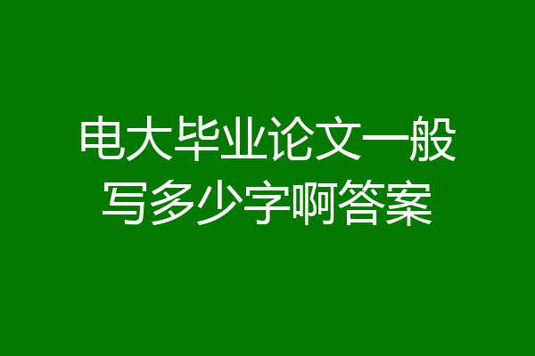 电大毕业论文一般写多少字啊答案