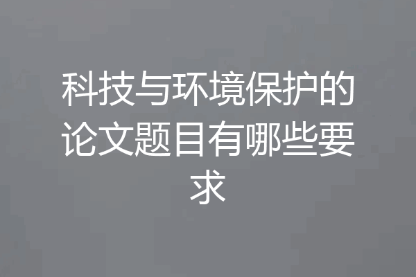 科技与环境保护的论文题目有哪些要求