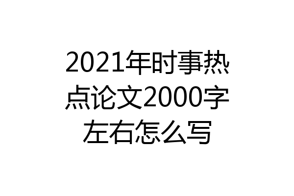 2021年时事热点论文2000字左右怎么写