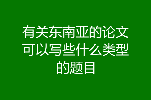有关东南亚的论文可以写些什么类型的题目