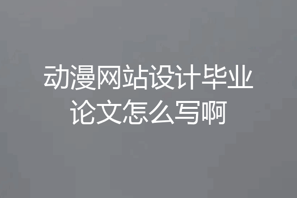 动漫网站设计毕业论文怎么写啊