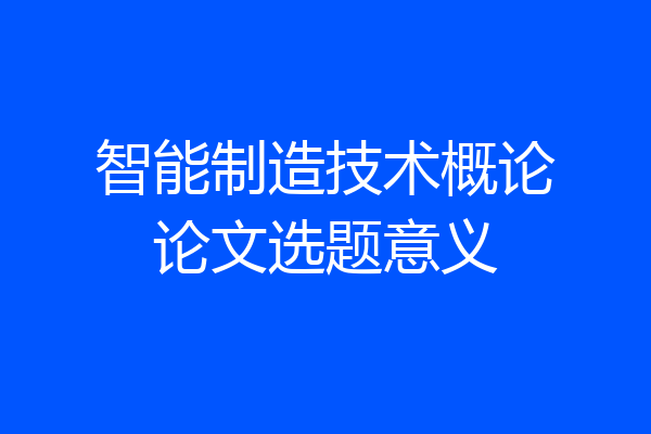 智能制造技术概论论文选题意义