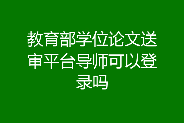 教育部学位论文送审平台导师可以登录吗