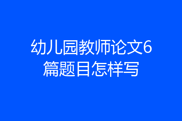 幼儿园教师论文6篇题目怎样写