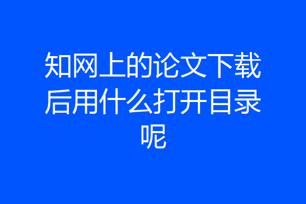知网上的论文下载后用什么打开目录呢