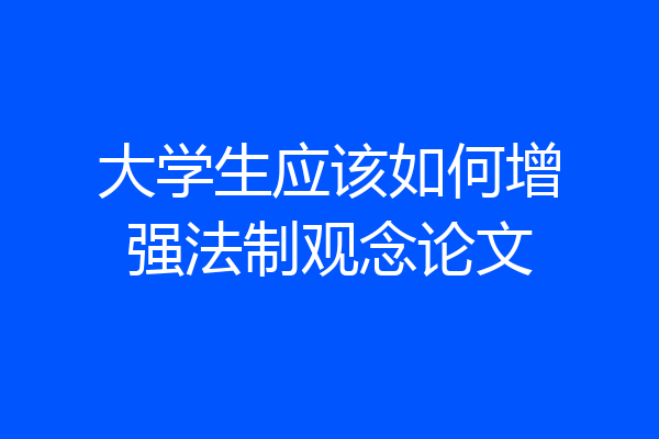 大学生应该如何增强法制观念论文