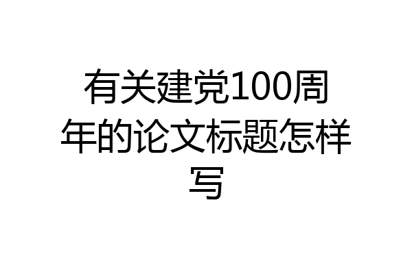 有关建党100周年的论文标题怎样写