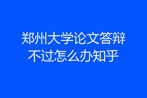 郑州大学论文答辩不过怎么办知乎