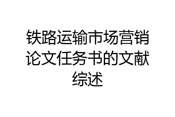 铁路运输市场营销论文任务书的文献综述