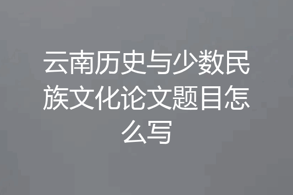 云南历史与少数民族文化论文题目怎么写