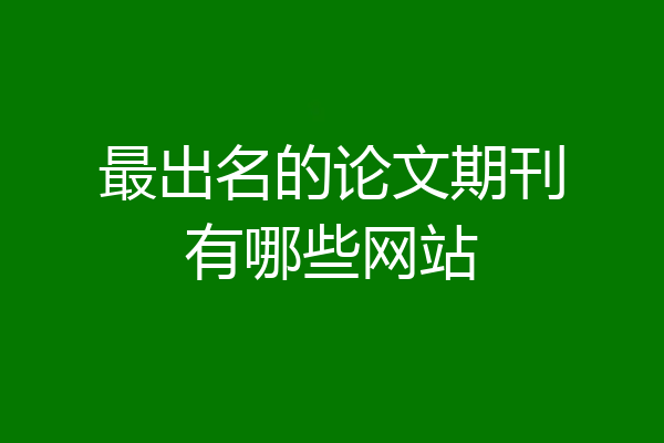 最出名的论文期刊有哪些网站