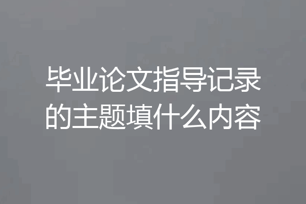 毕业论文指导记录的主题填什么内容
