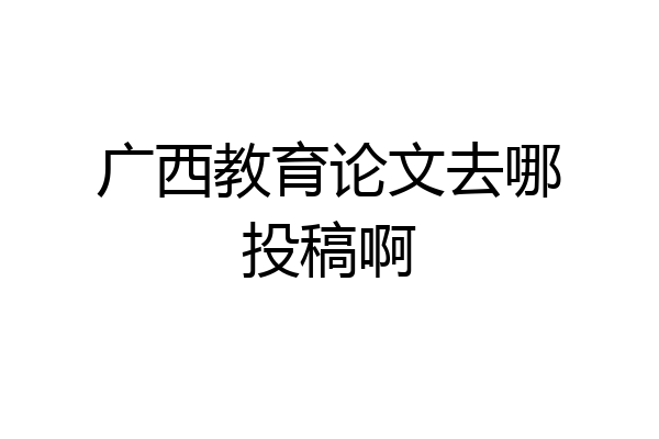 广西教育论文去哪投稿啊