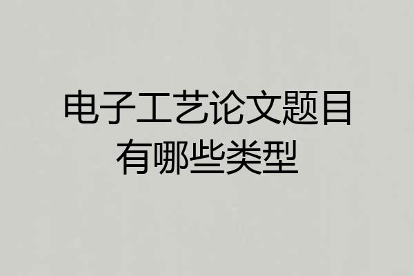 电子工艺论文题目有哪些类型