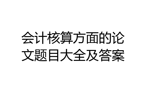 会计核算方面的论文题目大全及答案