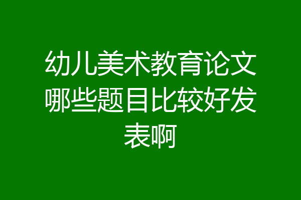幼儿美术教育论文哪些题目比较好发表啊