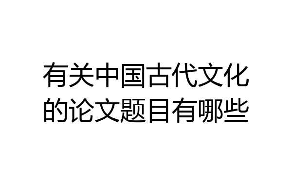 有关中国古代文化的论文题目有哪些