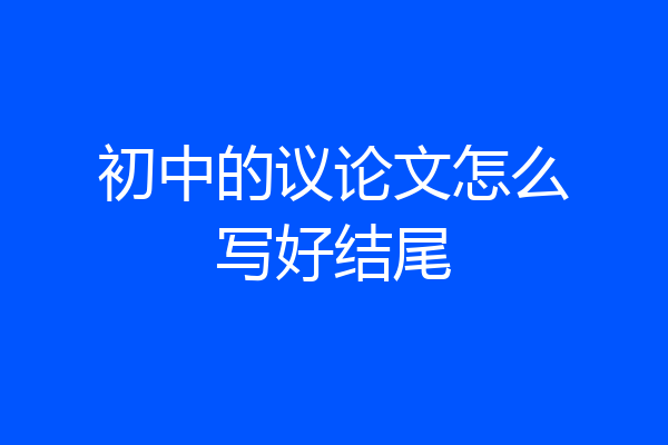 初中的议论文怎么写好结尾