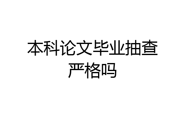 本科论文毕业抽查严格吗