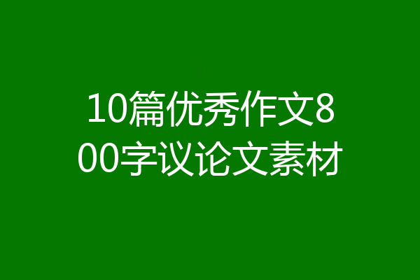10篇优秀作文800字议论文素材