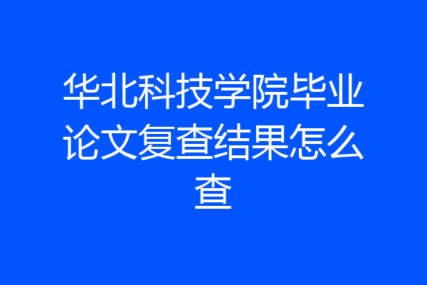华北科技学院毕业论文复查结果怎么查