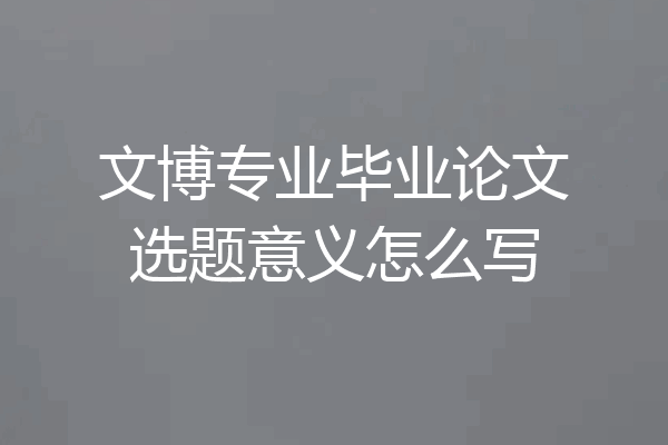 文博专业毕业论文选题意义怎么写