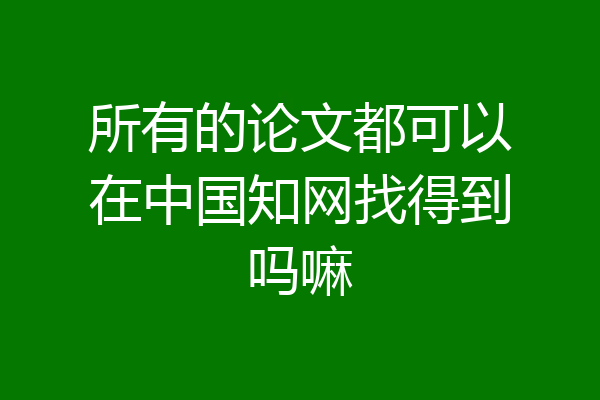 所有的论文都可以在中国知网找得到吗嘛