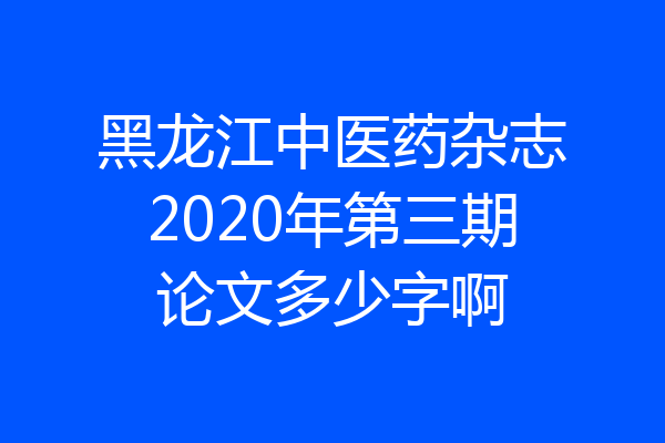 黑龙江中医药杂志2020年第三期论文多少字啊