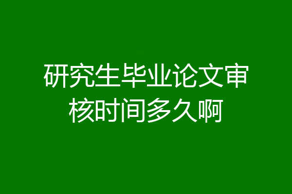 研究生毕业论文审核时间多久啊