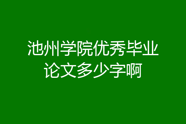 池州学院优秀毕业论文多少字啊