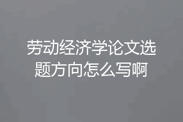 劳动经济学论文选题方向怎么写啊
