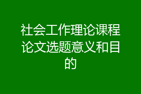 社会工作理论课程论文选题意义和目的