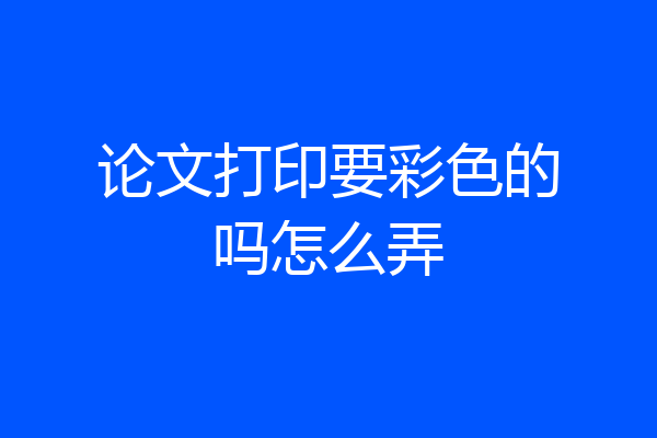 论文打印要彩色的吗怎么弄