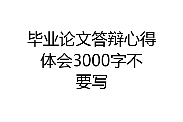 毕业论文答辩心得体会3000字不要写