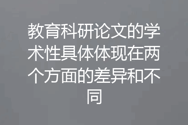 教育科研论文的学术性具体体现在两个方面的差异和不同