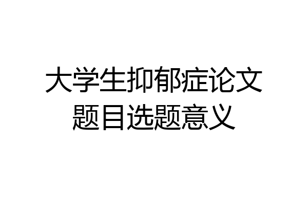 大学生抑郁症论文题目选题意义