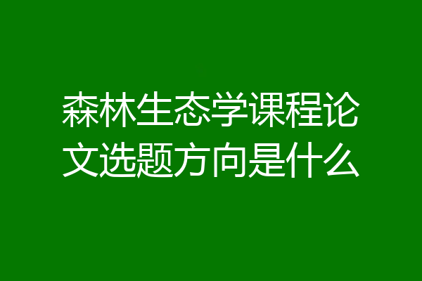 森林生态学课程论文选题方向是什么