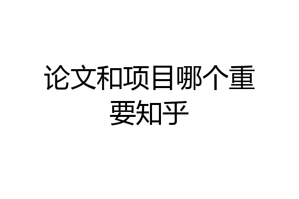 论文和项目哪个重要知乎