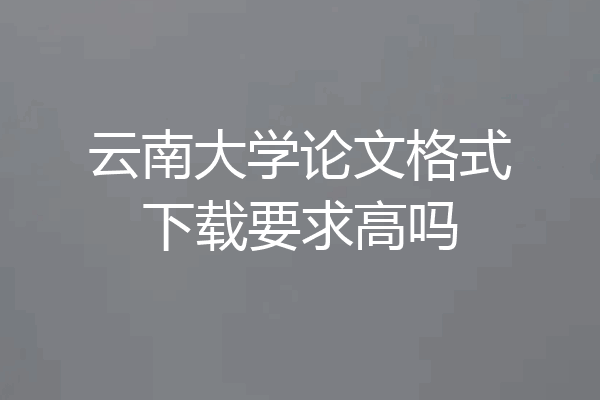 云南大学论文格式下载要求高吗