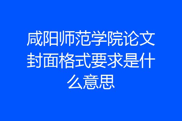 咸阳师范学院论文封面格式要求是什么意思