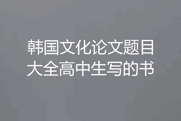 韩国文化论文题目大全高中生写的书
